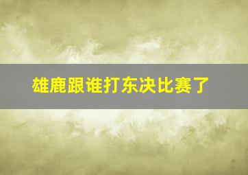 雄鹿跟谁打东决比赛了