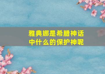 雅典娜是希腊神话中什么的保护神呢