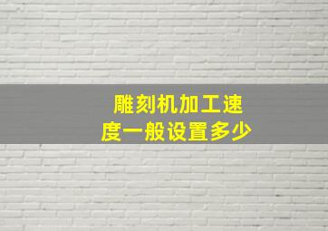 雕刻机加工速度一般设置多少