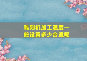 雕刻机加工速度一般设置多少合适呢