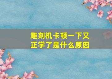 雕刻机卡顿一下又正学了是什么原因