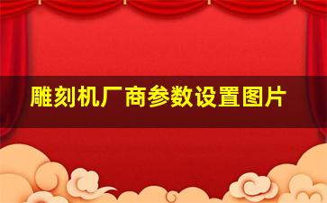 雕刻机厂商参数设置图片