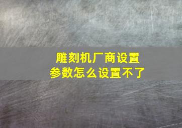 雕刻机厂商设置参数怎么设置不了