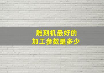 雕刻机最好的加工参数是多少