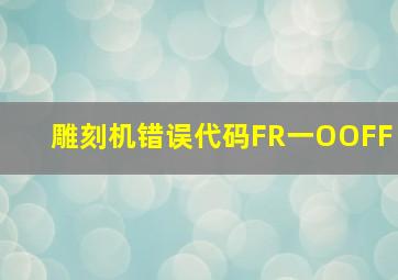 雕刻机错误代码FR一OOFF