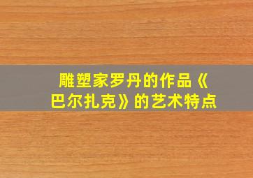 雕塑家罗丹的作品《巴尔扎克》的艺术特点