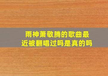 雨神萧敬腾的歌曲最近被翻唱过吗是真的吗