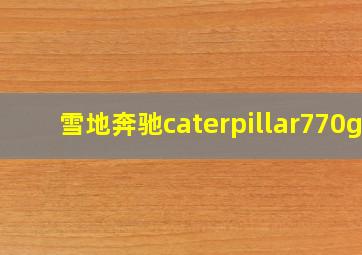 雪地奔驰caterpillar770g