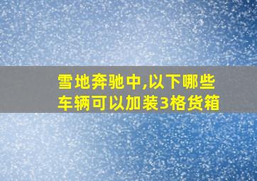 雪地奔驰中,以下哪些车辆可以加装3格货箱