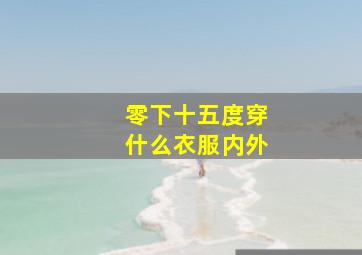 零下十五度穿什么衣服内外