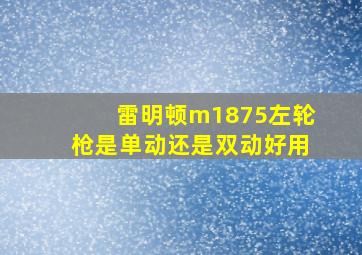 雷明顿m1875左轮枪是单动还是双动好用