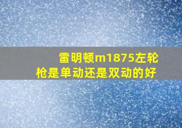 雷明顿m1875左轮枪是单动还是双动的好