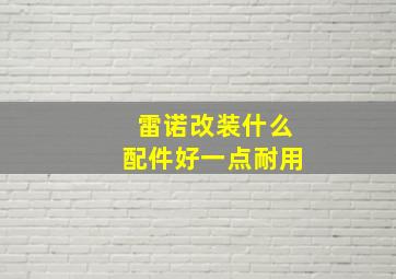 雷诺改装什么配件好一点耐用