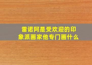 雷诺阿是受欢迎的印象派画家他专门画什么