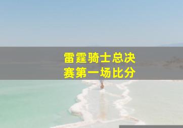 雷霆骑士总决赛第一场比分