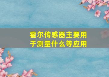 霍尔传感器主要用于测量什么等应用