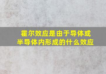 霍尔效应是由于导体或半导体内形成的什么效应