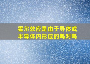 霍尔效应是由于导体或半导体内形成的吗对吗