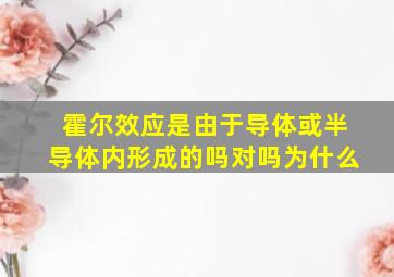 霍尔效应是由于导体或半导体内形成的吗对吗为什么