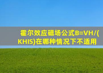 霍尔效应磁场公式B=VH/(KHIS)在哪种情况下不适用