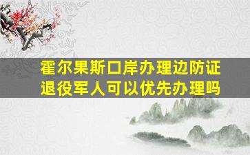 霍尔果斯口岸办理边防证退役军人可以优先办理吗