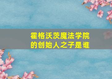 霍格沃茨魔法学院的创始人之子是谁