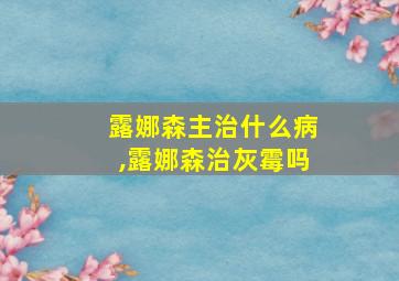 露娜森主治什么病,露娜森治灰霉吗