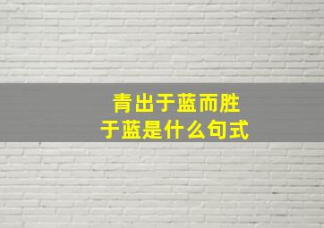 青出于蓝而胜于蓝是什么句式