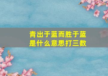 青出于蓝而胜于蓝是什么意思打三数