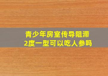 青少年房室传导阻滞2度一型可以吃人参吗