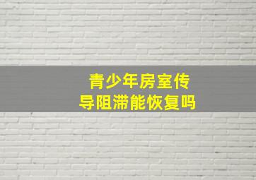 青少年房室传导阻滞能恢复吗