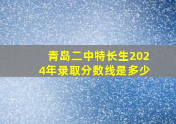 青岛二中特长生2024年录取分数线是多少