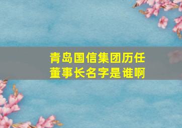 青岛国信集团历任董事长名字是谁啊