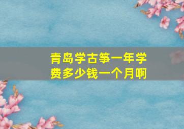 青岛学古筝一年学费多少钱一个月啊