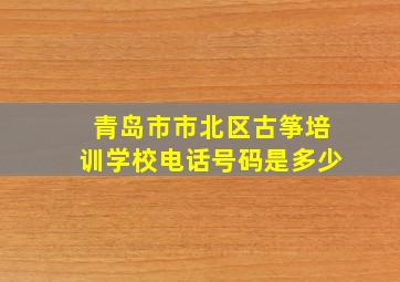 青岛市市北区古筝培训学校电话号码是多少