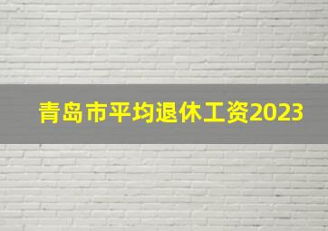 青岛市平均退休工资2023