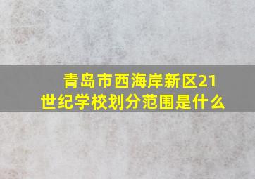 青岛市西海岸新区21世纪学校划分范围是什么