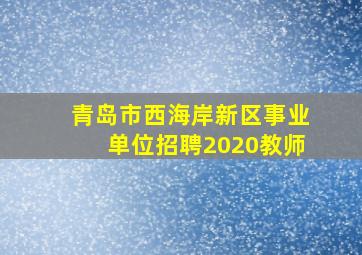 青岛市西海岸新区事业单位招聘2020教师