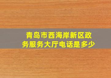 青岛市西海岸新区政务服务大厅电话是多少