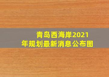 青岛西海岸2021年规划最新消息公布图