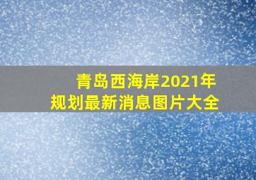 青岛西海岸2021年规划最新消息图片大全