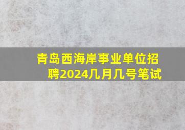 青岛西海岸事业单位招聘2024几月几号笔试