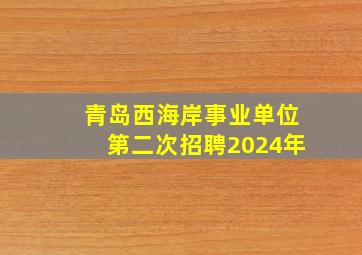 青岛西海岸事业单位第二次招聘2024年