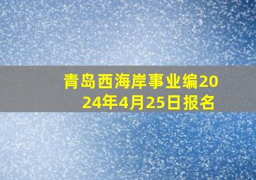 青岛西海岸事业编2024年4月25日报名