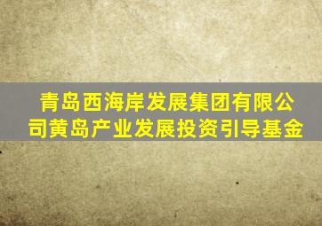 青岛西海岸发展集团有限公司黄岛产业发展投资引导基金