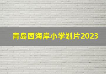 青岛西海岸小学划片2023