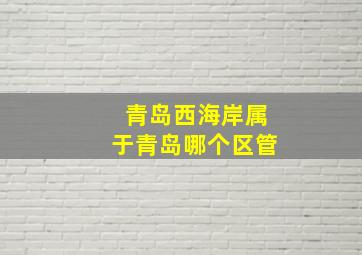 青岛西海岸属于青岛哪个区管