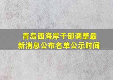 青岛西海岸干部调整最新消息公布名单公示时间