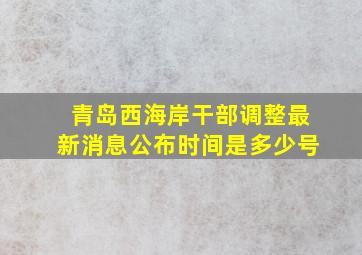 青岛西海岸干部调整最新消息公布时间是多少号