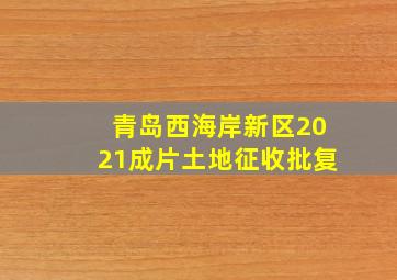 青岛西海岸新区2021成片土地征收批复